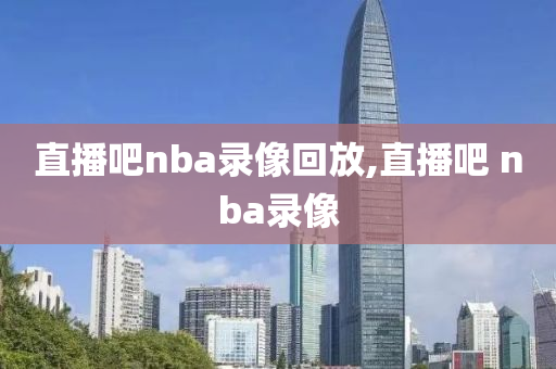 直播吧nba录像回放,直播吧 nba录像